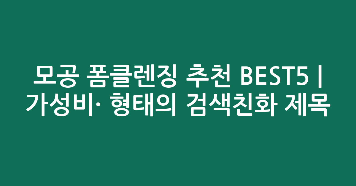 모공 폼클렌징 추천 BEST5 | 가성비·인기 비교 형태의 검색친화 제목