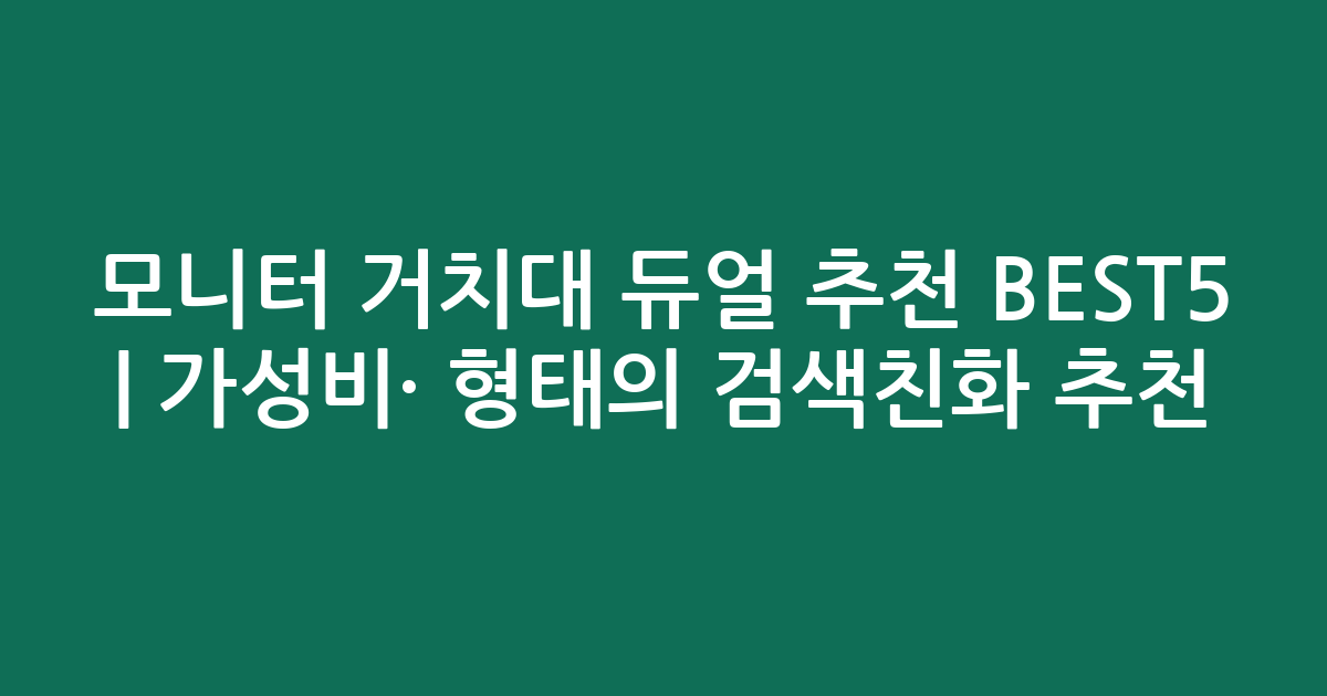 모니터 거치대 듀얼 추천 BEST5 | 가성비·인기 비교 형태의 검색친화 추천