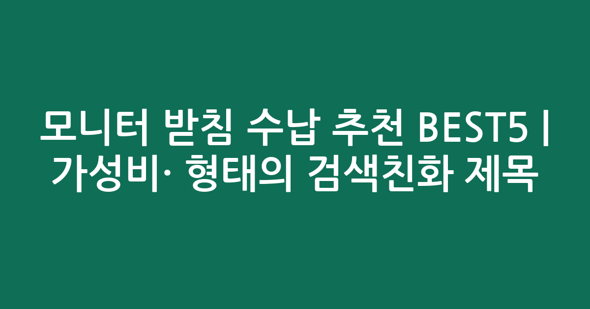 모니터 받침 수납 추천 BEST5 | 가성비·인기 비교 형태의 검색친화 제목