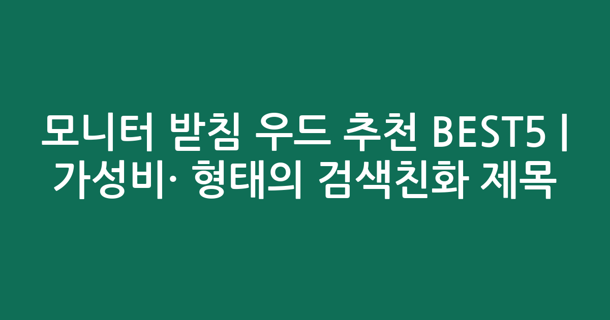 모니터 받침 우드 추천 BEST5 | 가성비·인기 비교 형태의 검색친화 제목