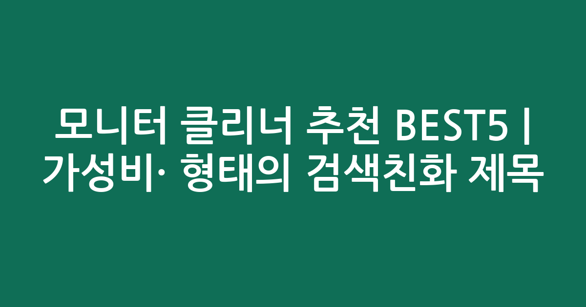 모니터 클리너 추천 BEST5 | 가성비·인기 비교 형태의 검색친화 제목