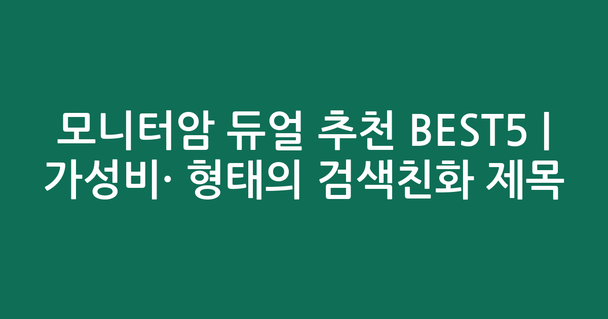 모니터암 듀얼 추천 BEST5 | 가성비·인기 비교 형태의 검색친화 제목