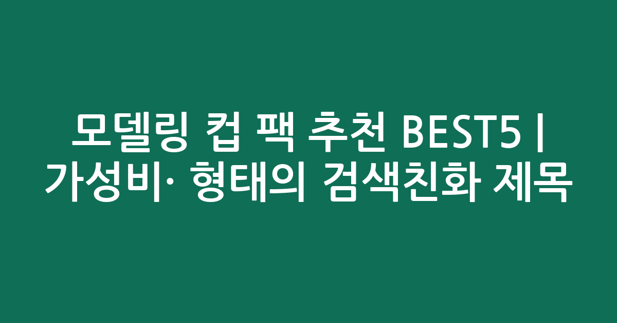 모델링 컵 팩 추천 BEST5 | 가성비·인기 비교 형태의 검색친화 제목