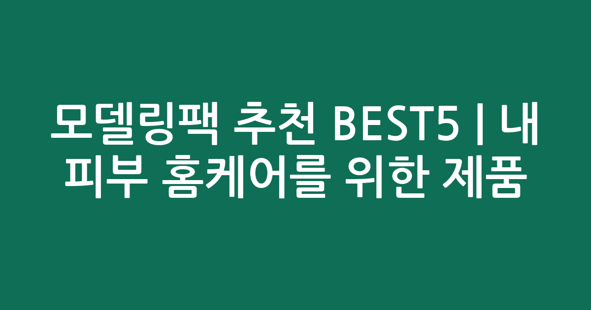 모델링팩 추천 BEST5 | 내 피부 홈케어를 위한 인기 제품 비교