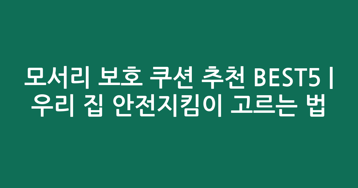모서리 보호 쿠션 추천 BEST5 | 우리 집 안전지킴이 고르는 법