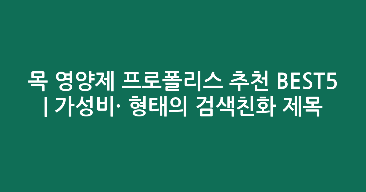 목 영양제 프로폴리스 추천 BEST5 | 가성비·인기 비교 형태의 검색친화 제목