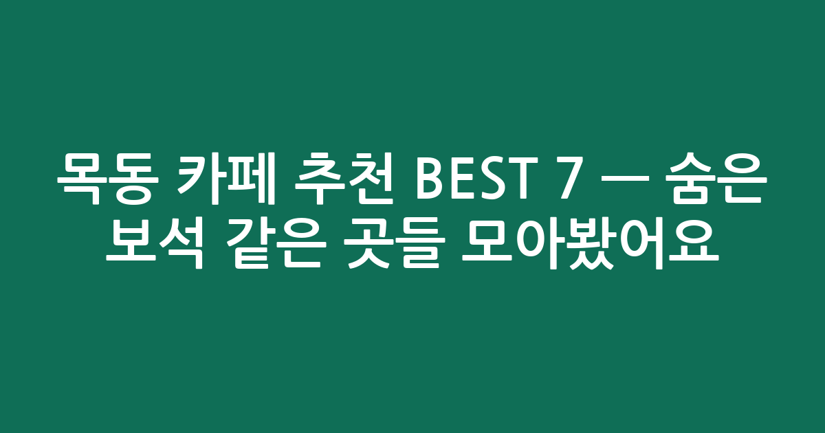 목동 카페 추천 BEST 7 — 숨은 보석 같은 곳들 모아봤어요! (검색친화)