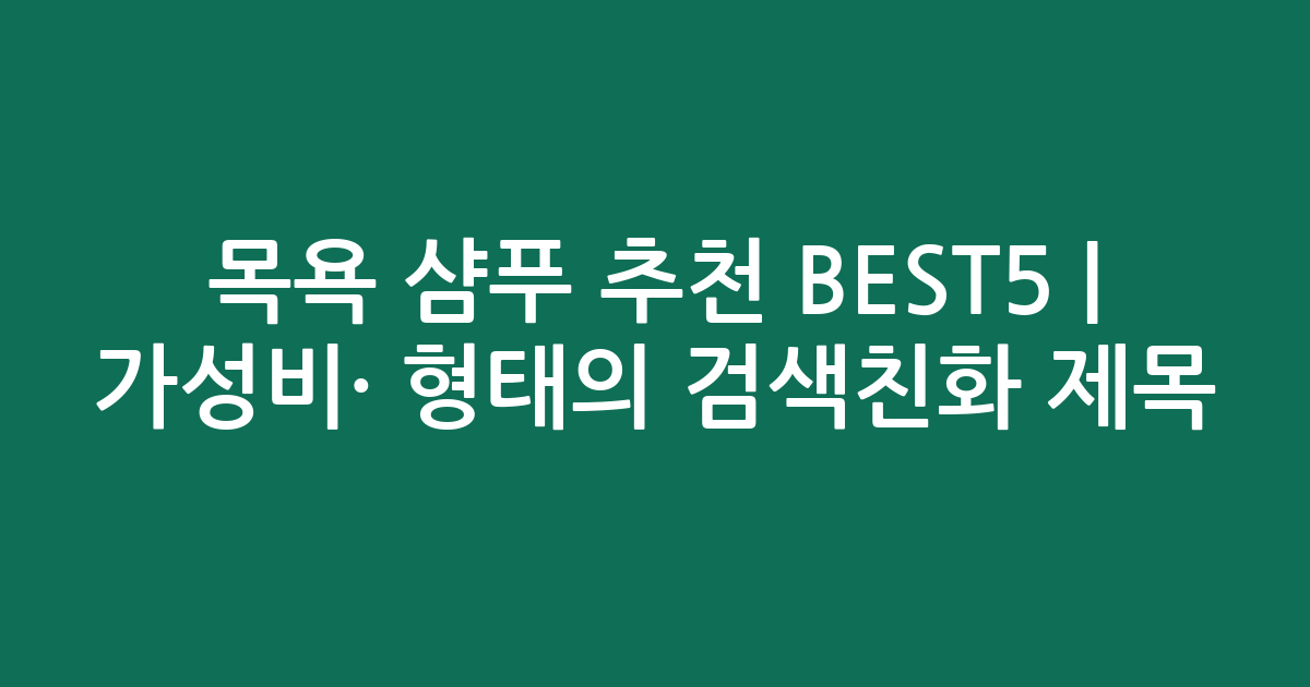 목욕 샴푸 추천 BEST5 | 가성비·인기 비교 형태의 검색친화 제목