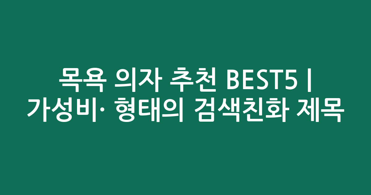목욕 의자 추천 BEST5 | 가성비·인기 비교 형태의 검색친화 제목