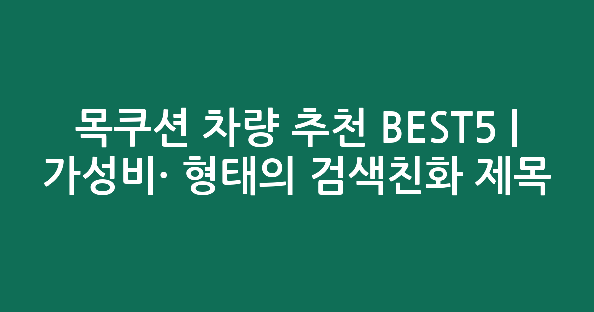 목쿠션 차량 추천 BEST5 | 가성비·인기 비교 형태의 검색친화 제목