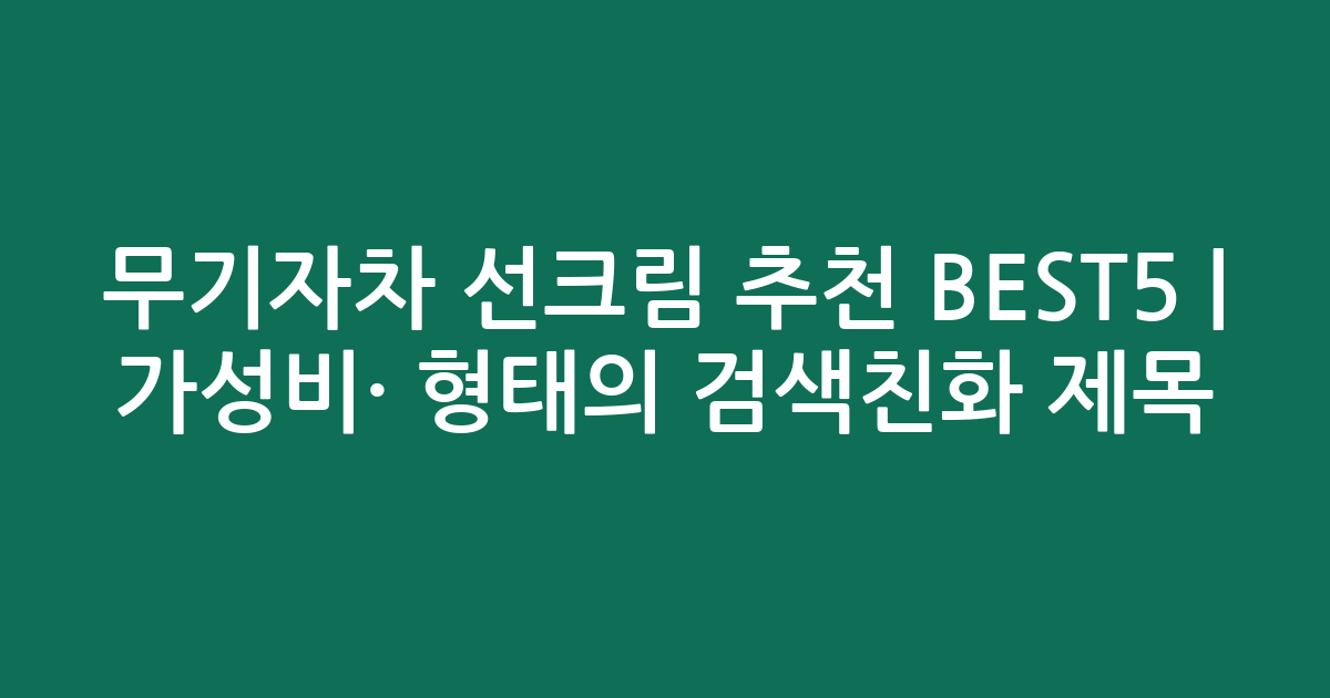 무기자차 선크림 추천 BEST5 | 가성비·인기 비교 형태의 검색친화 제목