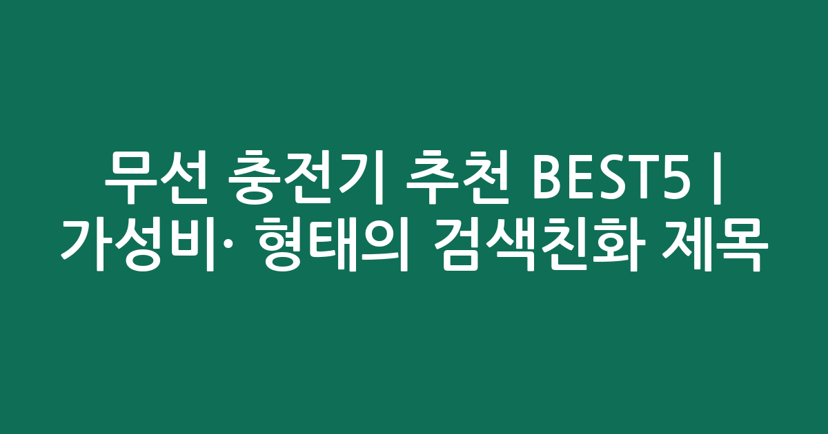 무선 충전기 추천 BEST5 | 가성비·인기 비교 형태의 검색친화 제목