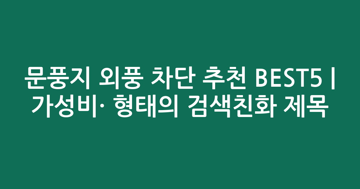 문풍지 외풍 차단 추천 BEST5 | 가성비·인기 비교 형태의 검색친화 제목