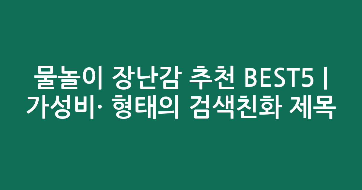 물놀이 장난감 추천 BEST5 | 가성비·인기 비교 형태의 검색친화 제목
