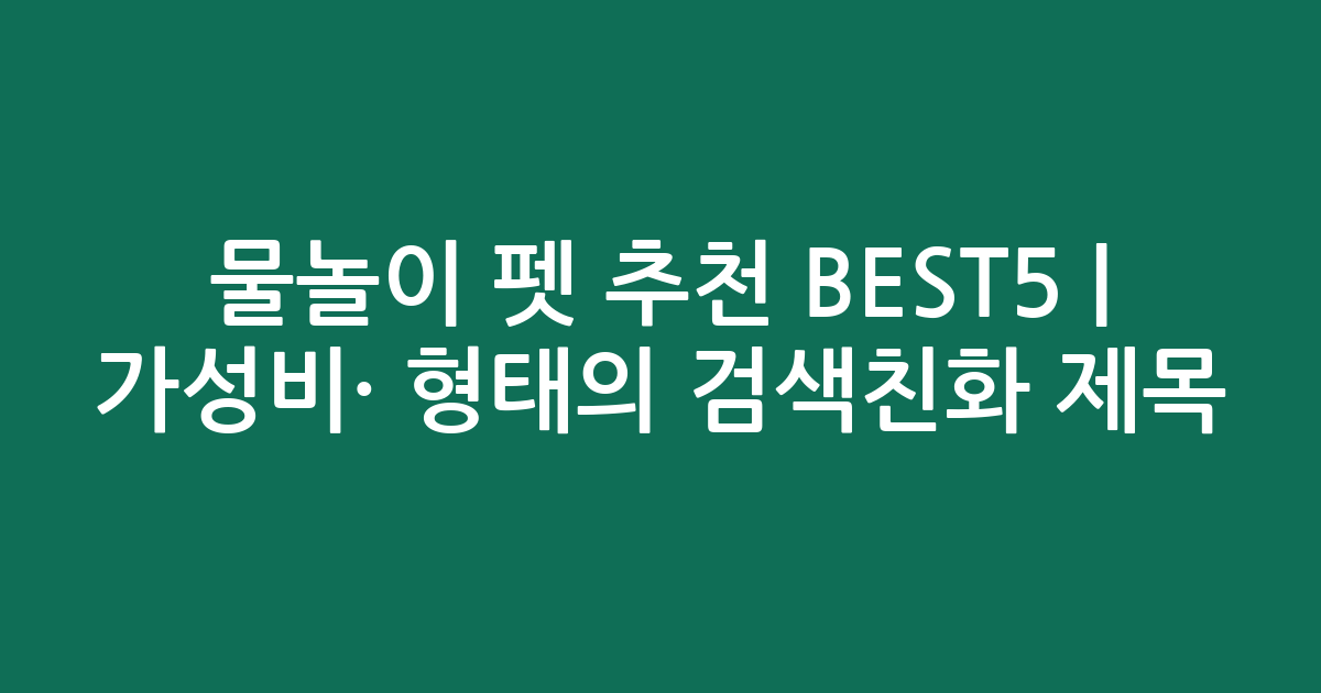 물놀이 펫 추천 BEST5 | 가성비·인기 비교 형태의 검색친화 제목
