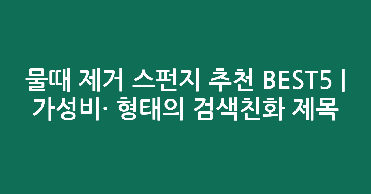 물때 제거 스펀지 추천 BEST5 | 가성비·인기 비교 형태의 검색친화 제목