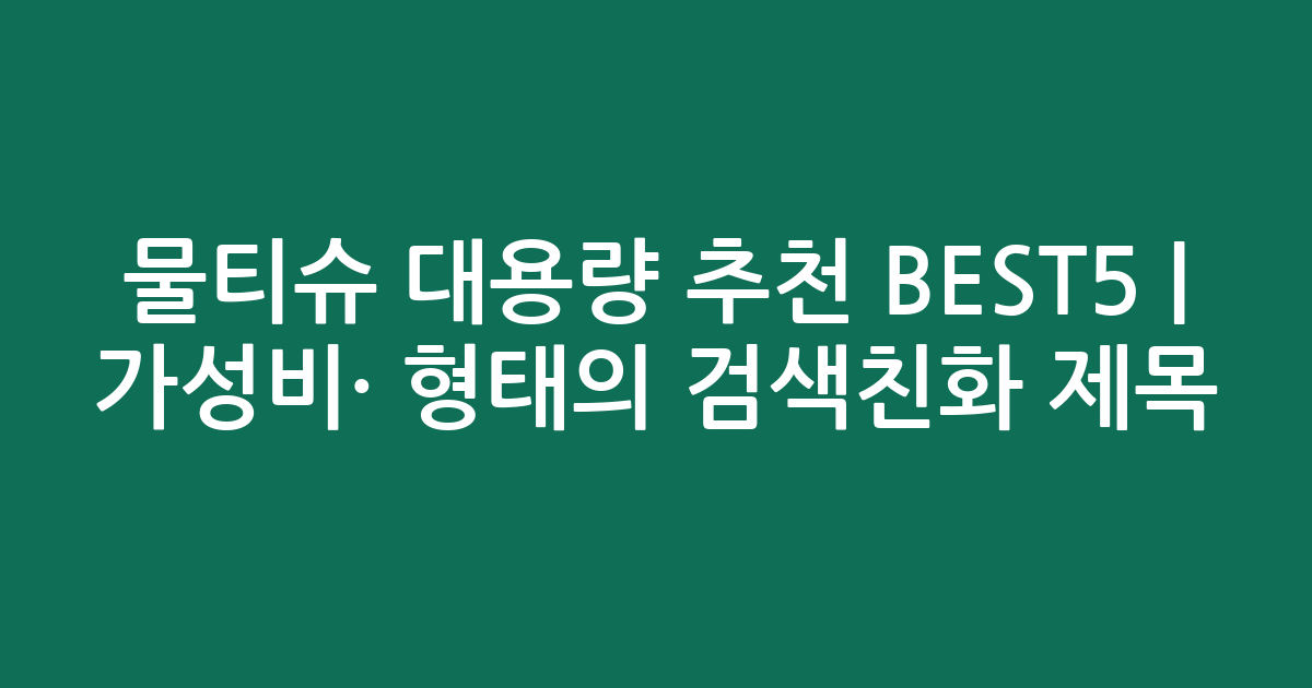물티슈 대용량 추천 BEST5 | 가성비·인기 비교 형태의 검색친화 제목