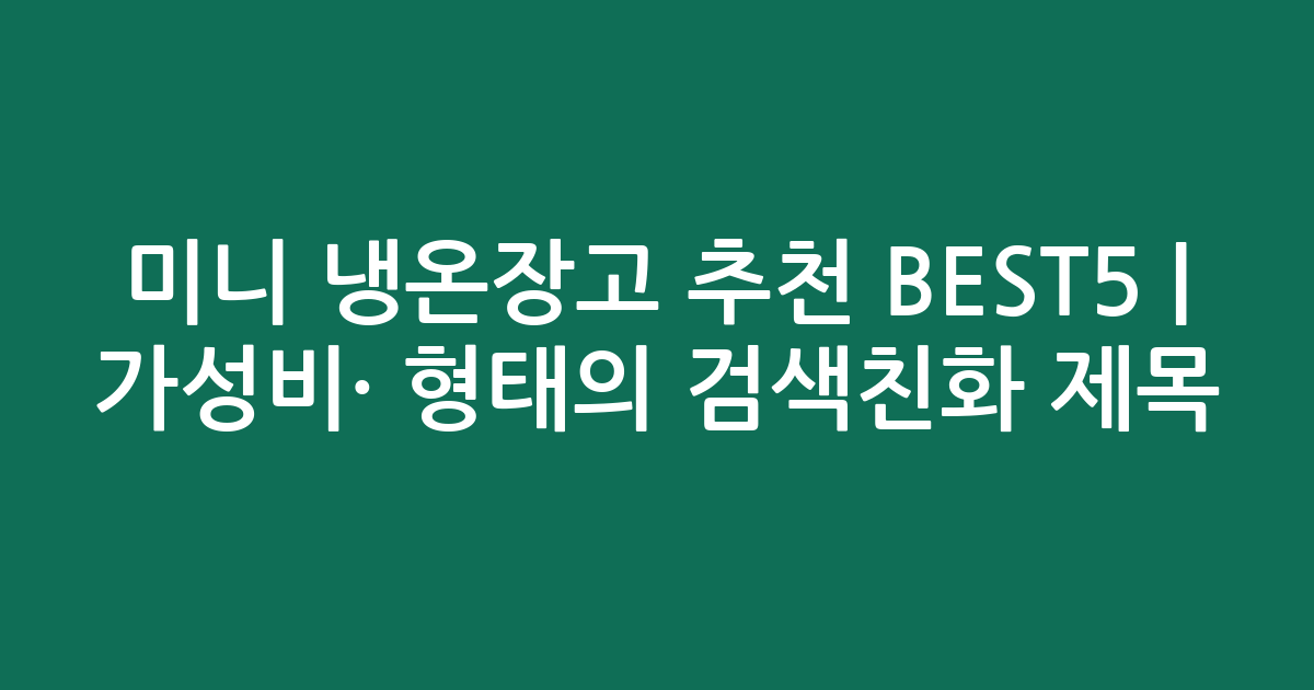 미니 냉온장고 추천 BEST5 | 가성비·인기 비교 형태의 검색친화 제목