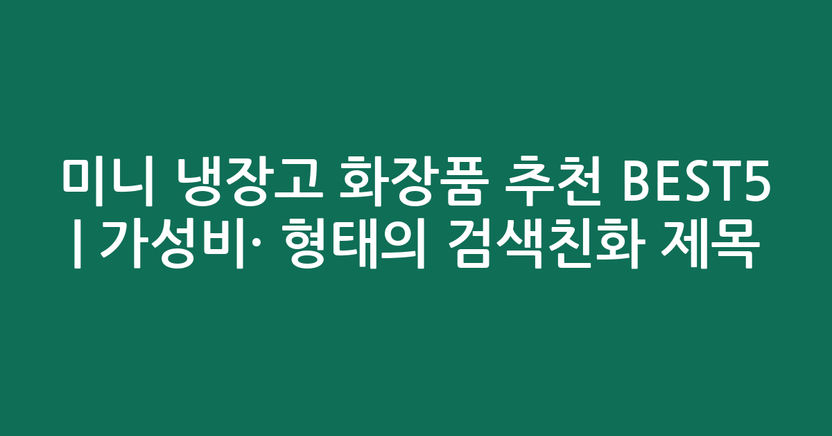 미니 냉장고 화장품 추천 BEST5 | 가성비·인기 비교 형태의 검색친화 제목