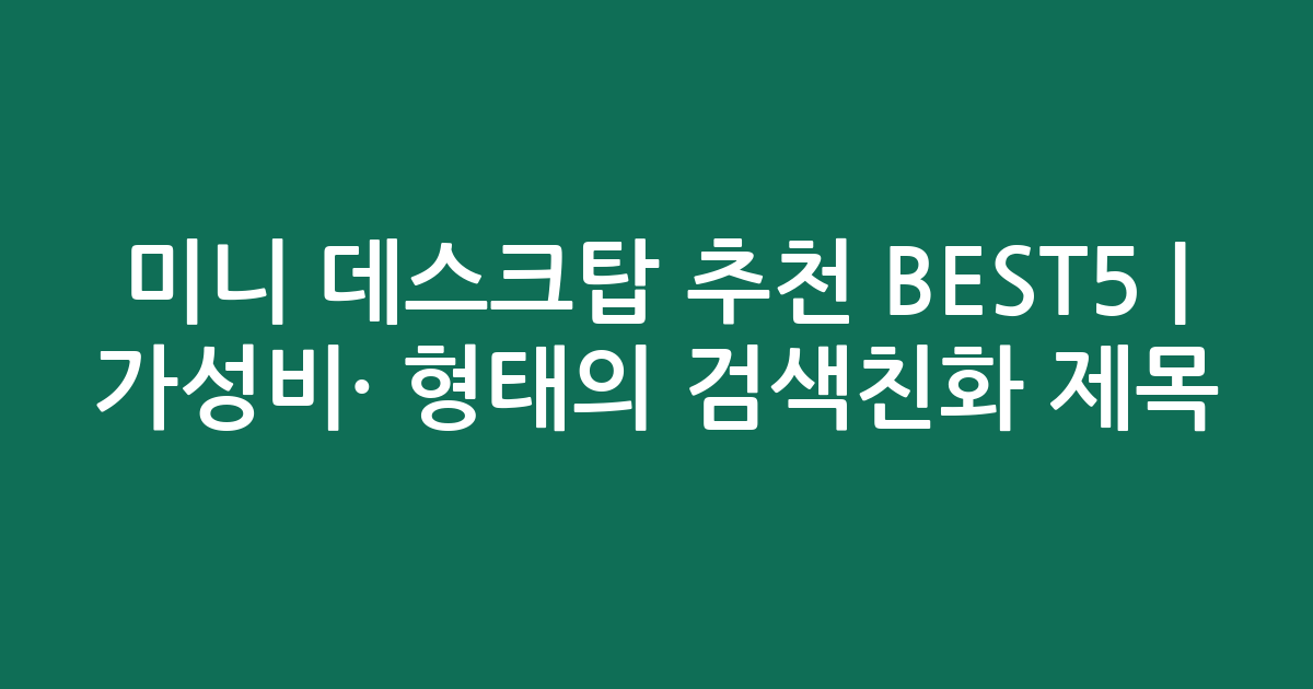 미니 데스크탑 추천 BEST5 | 가성비·인기 비교 형태의 검색친화 제목