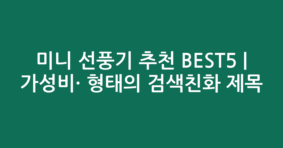 미니 선풍기 추천 BEST5 | 가성비·인기 비교 형태의 검색친화 제목