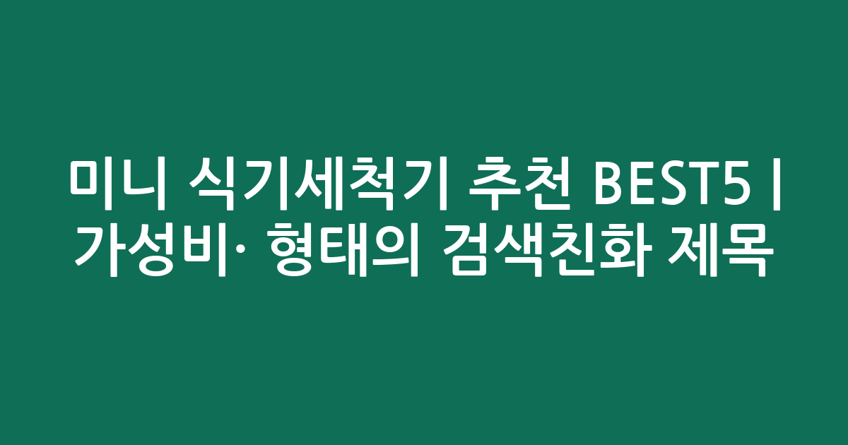 미니 식기세척기 추천 BEST5 | 가성비·인기 비교 형태의 검색친화 제목