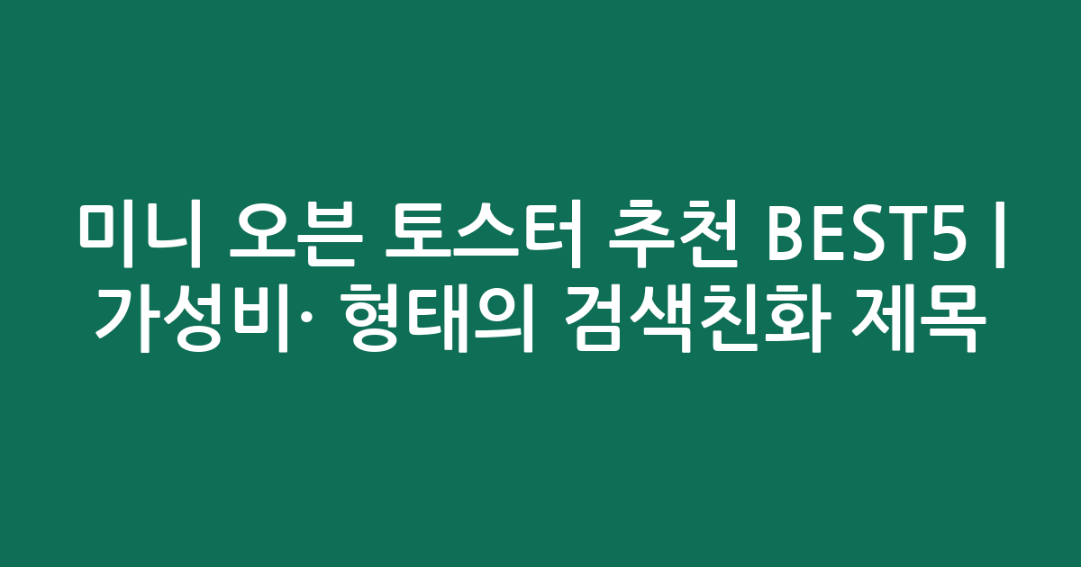 미니 오븐 토스터 추천 BEST5 | 가성비·인기 비교 형태의 검색친화 제목
