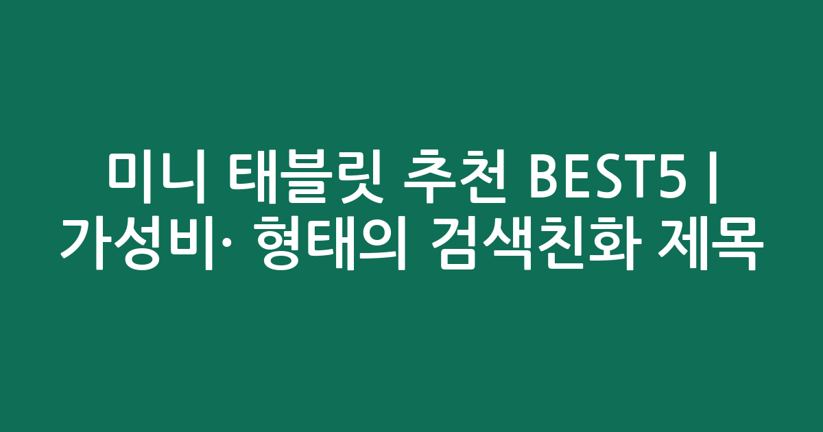 미니 태블릿 추천 BEST5 | 가성비·인기 비교 형태의 검색친화 제목