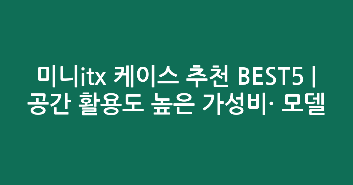 미니itx 케이스 추천 BEST5 | 공간 활용도 높은 가성비·인기 모델 비교
