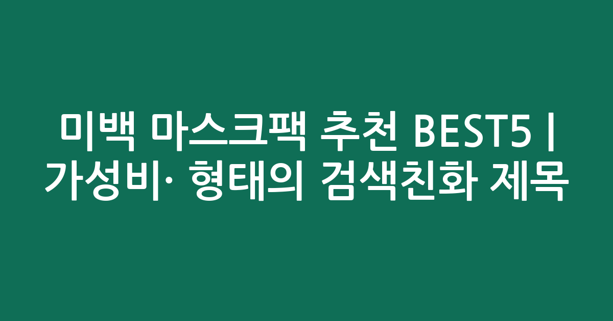 미백 마스크팩 추천 BEST5 | 가성비·인기 비교 형태의 검색친화 제목