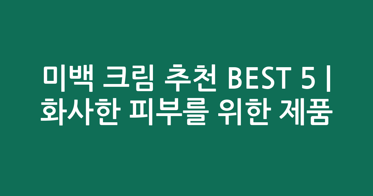 미백 크림 추천 BEST 5 | 화사한 피부를 위한 인기 제품 비교