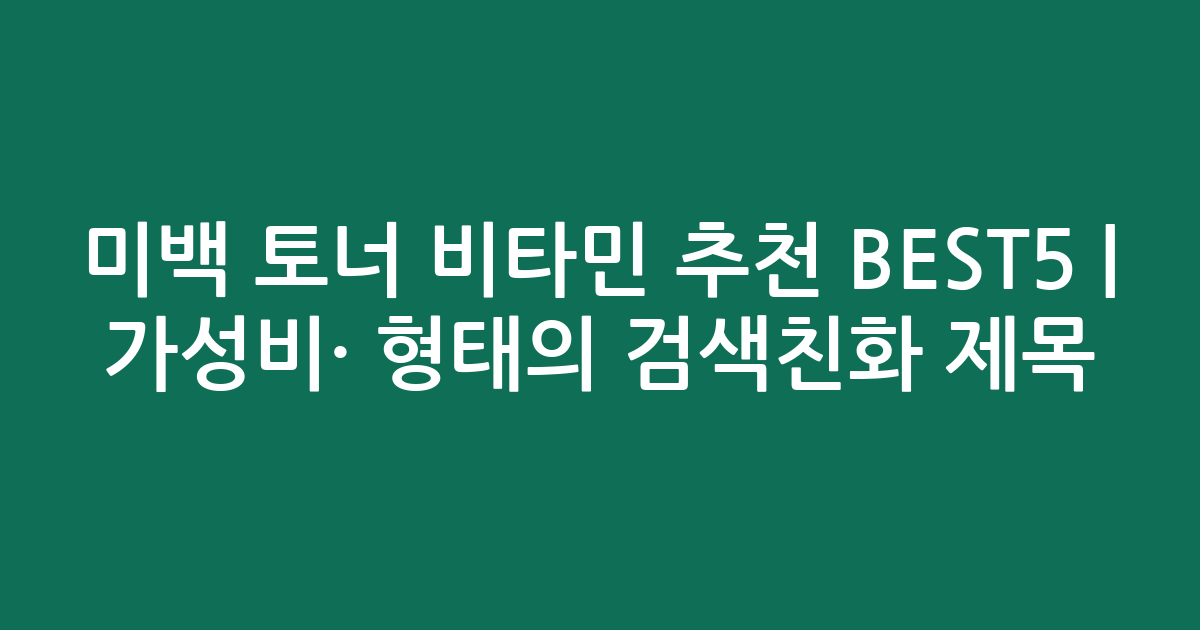 미백 토너 비타민 추천 BEST5 | 가성비·인기 비교 형태의 검색친화 제목