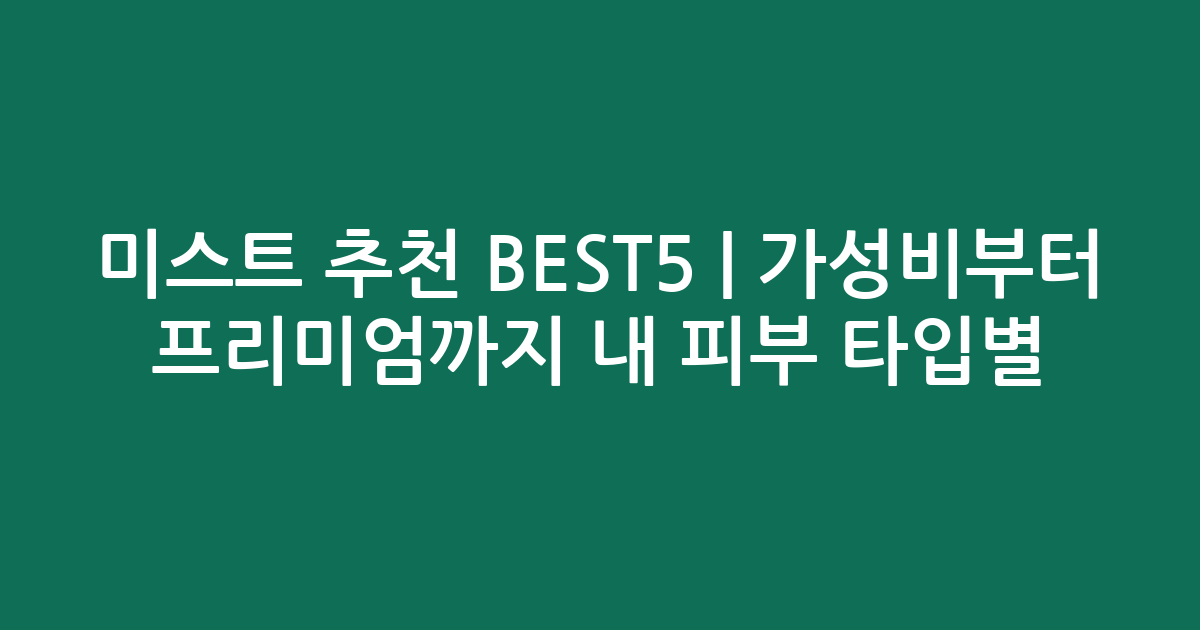 미스트 추천 BEST5 | 가성비부터 프리미엄까지 내 피부 타입별 비교
