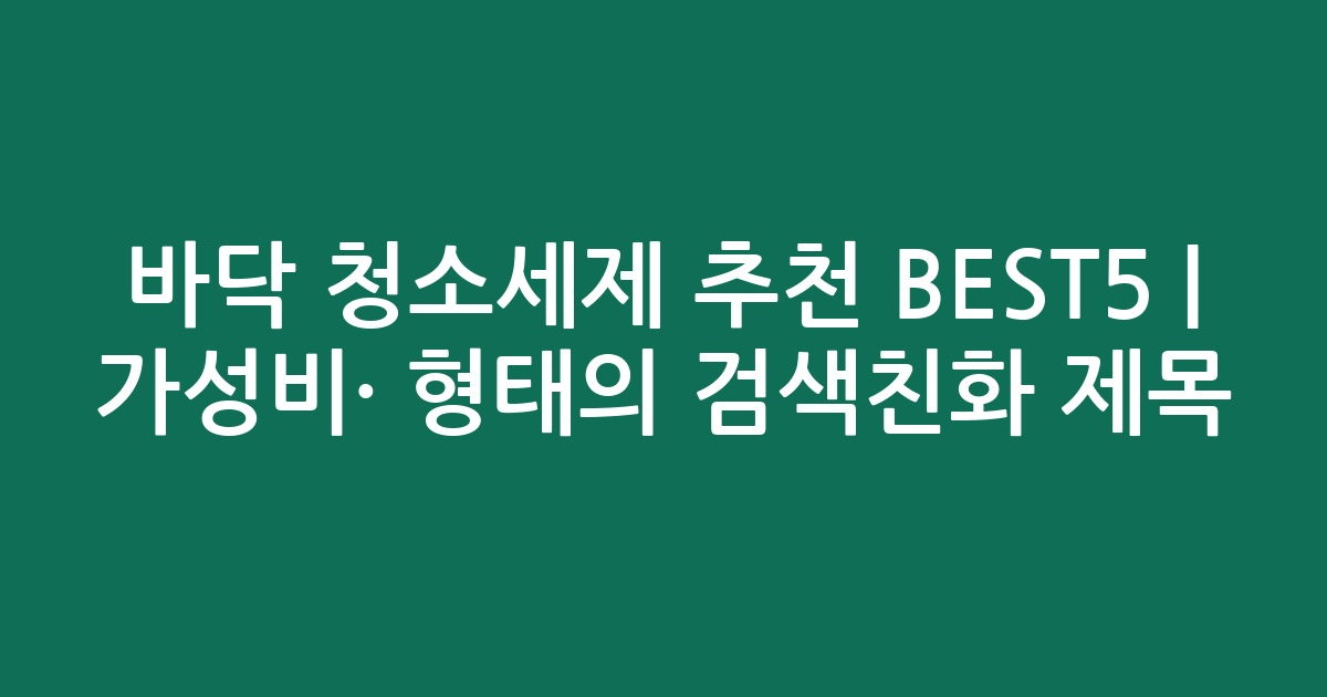 바닥 청소세제 추천 BEST5 | 가성비·인기 비교 형태의 검색친화 제목