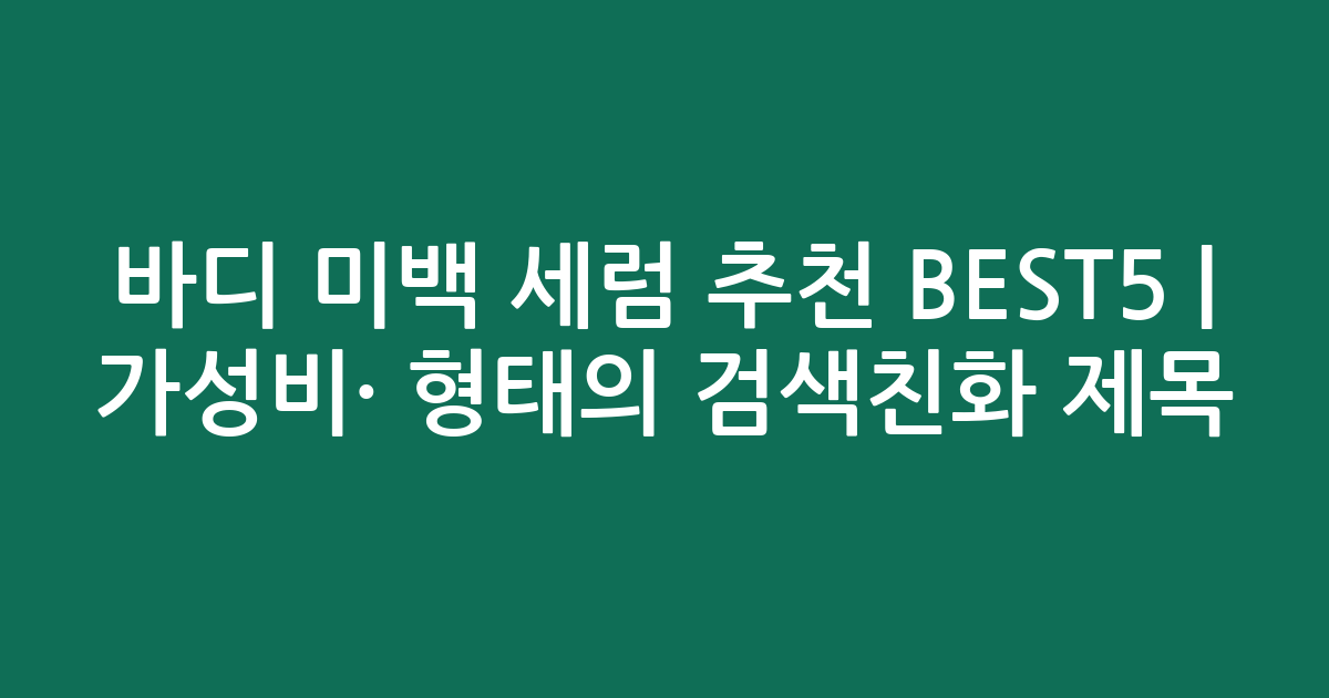 바디 미백 세럼 추천 BEST5 | 가성비·인기 비교 형태의 검색친화 제목