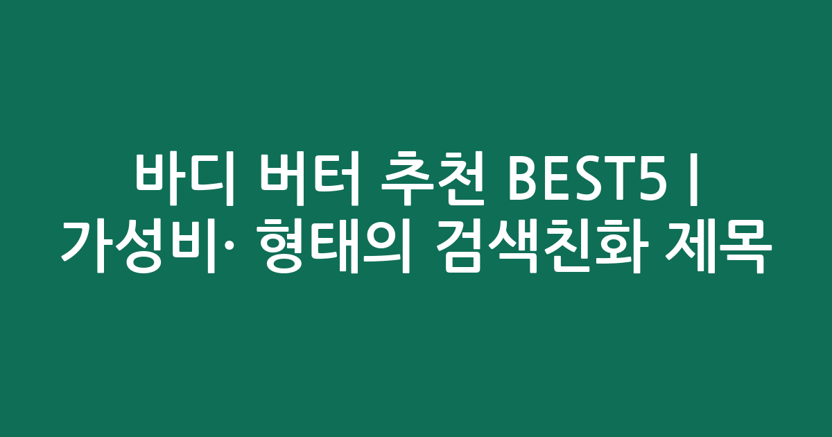 바디 버터 추천 BEST5 | 가성비·인기 비교 형태의 검색친화 제목
