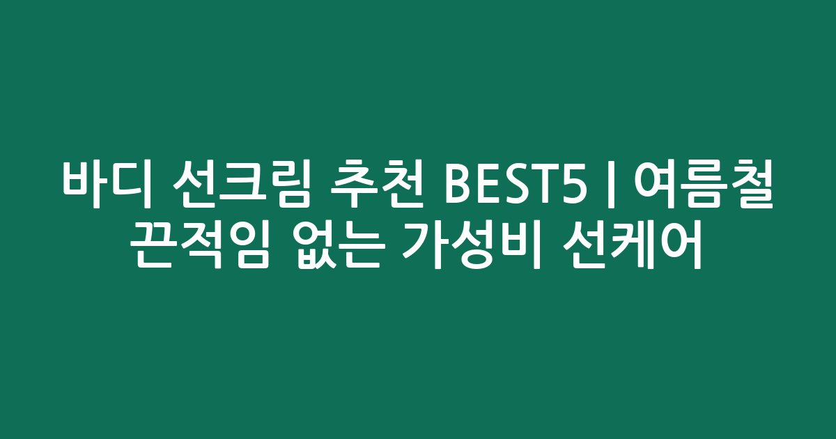 바디 선크림 추천 BEST5 | 여름철 끈적임 없는 가성비 선케어 비교