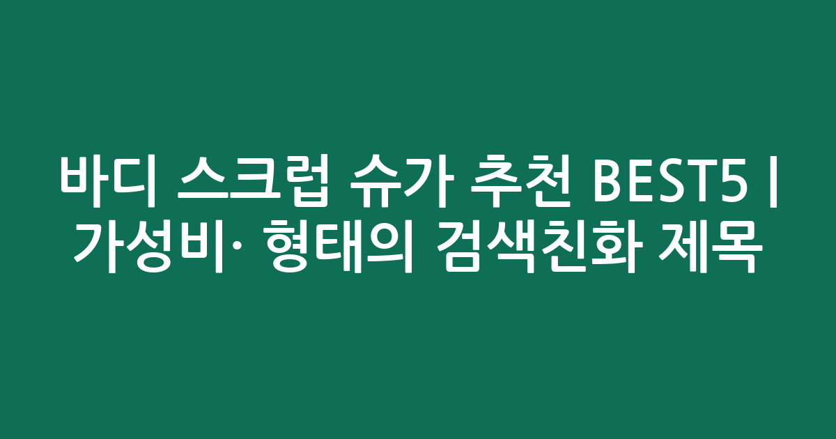 바디 스크럽 슈가 추천 BEST5 | 가성비·인기 비교 형태의 검색친화 제목