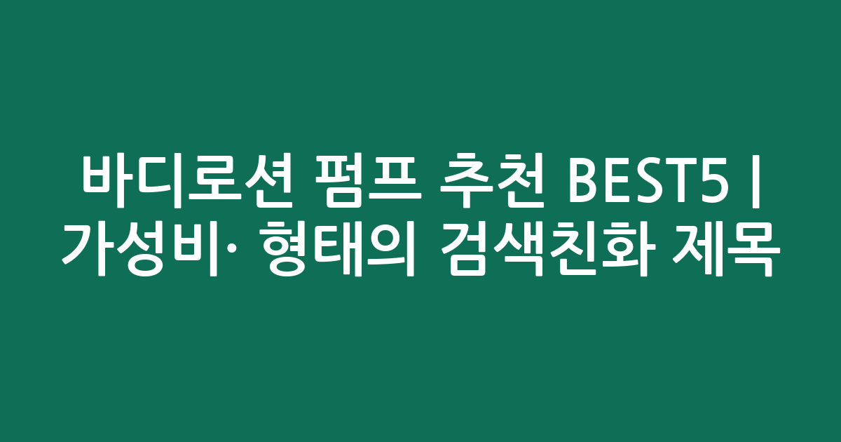 바디로션 펌프 추천 BEST5 | 가성비·인기 비교 형태의 검색친화 제목