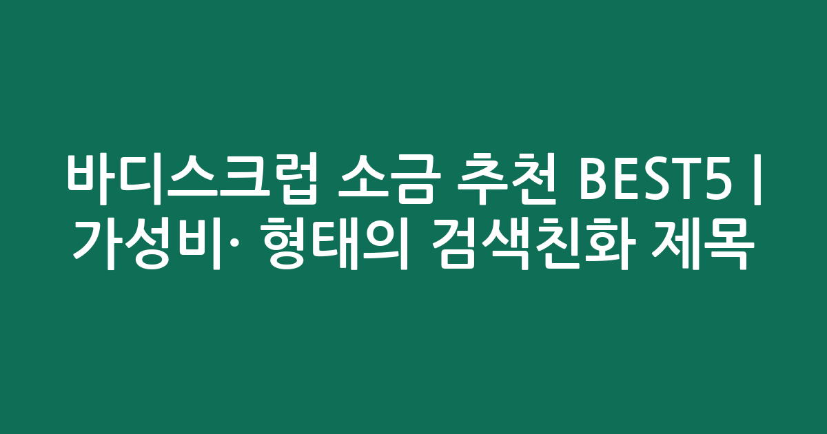 바디스크럽 소금 추천 BEST5 | 가성비·인기 비교 형태의 검색친화 제목