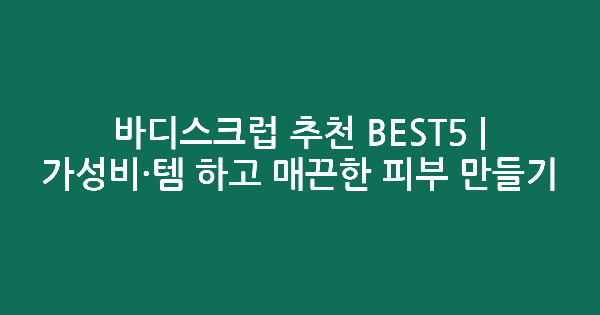 바디스크럽 추천 BEST5 | 가성비·인기템 비교하고 매끈한 피부 만들기