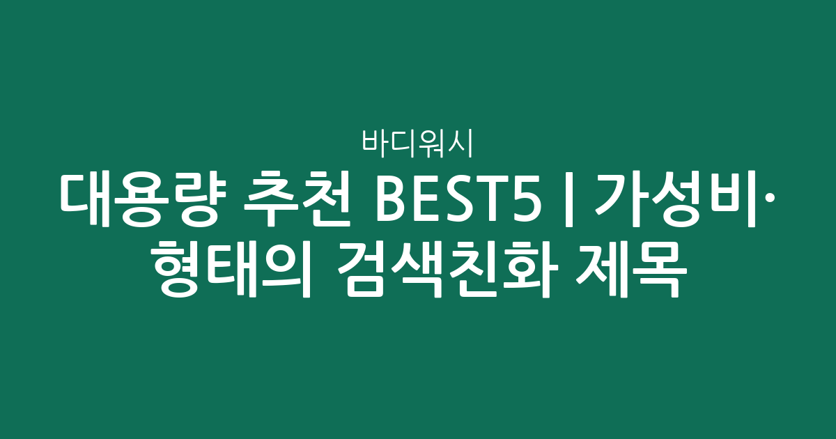 바디워시 대용량 추천 BEST5 | 가성비·인기 비교 형태의 검색친화 제목