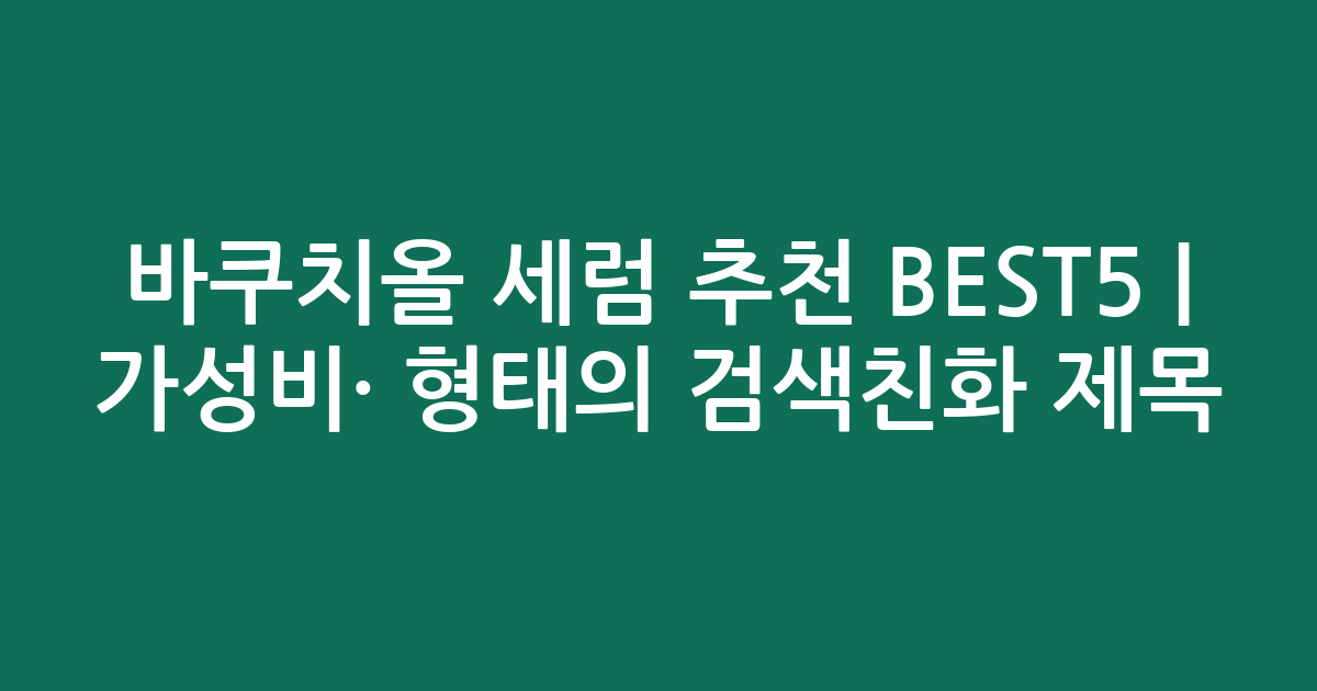 바쿠치올 세럼 추천 BEST5 | 가성비·인기 비교 형태의 검색친화 제목