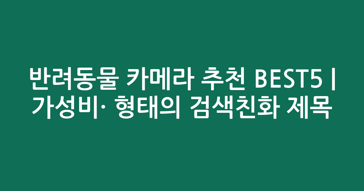 반려동물 카메라 추천 BEST5 | 가성비·인기 비교 형태의 검색친화 제목