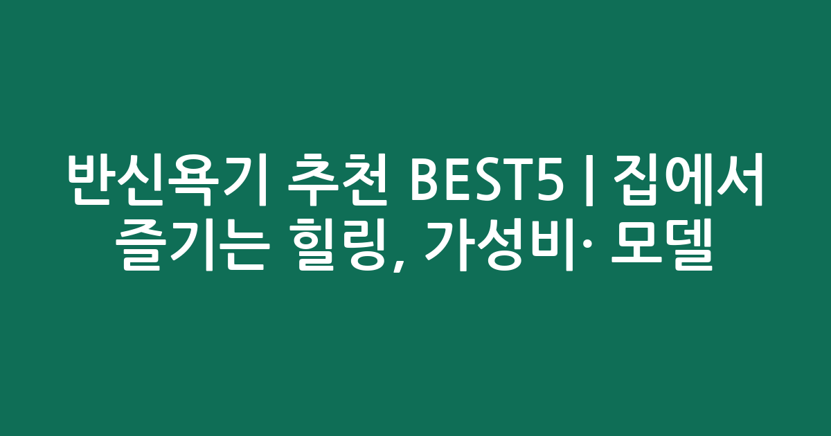 반신욕기 추천 BEST5 | 집에서 즐기는 힐링, 가성비·인기 모델 비교