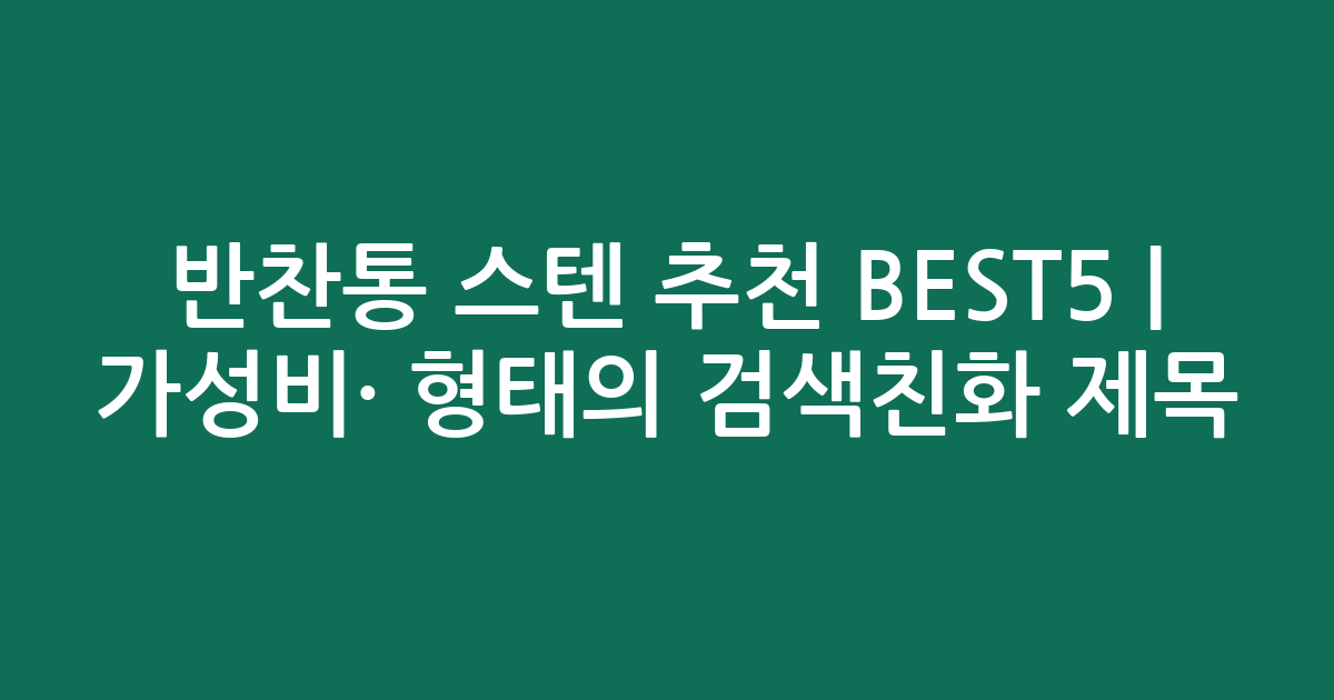 반찬통 스텐 추천 BEST5 | 가성비·인기 비교 형태의 검색친화 제목