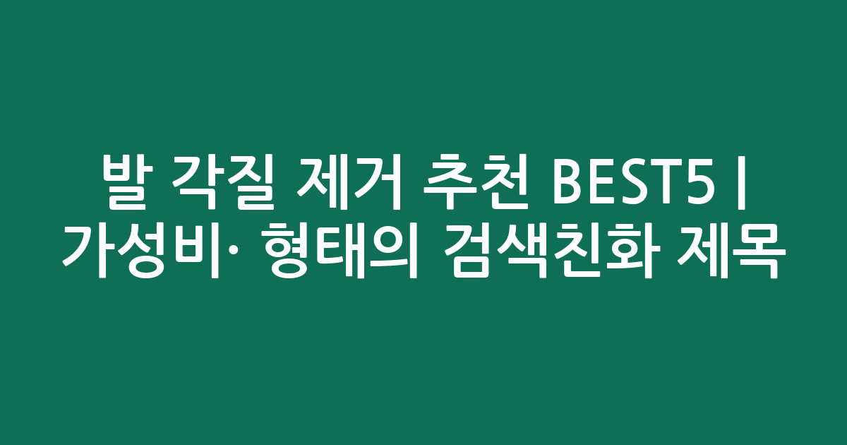 발 각질 제거 추천 BEST5 | 가성비·인기 비교 형태의 검색친화 제목