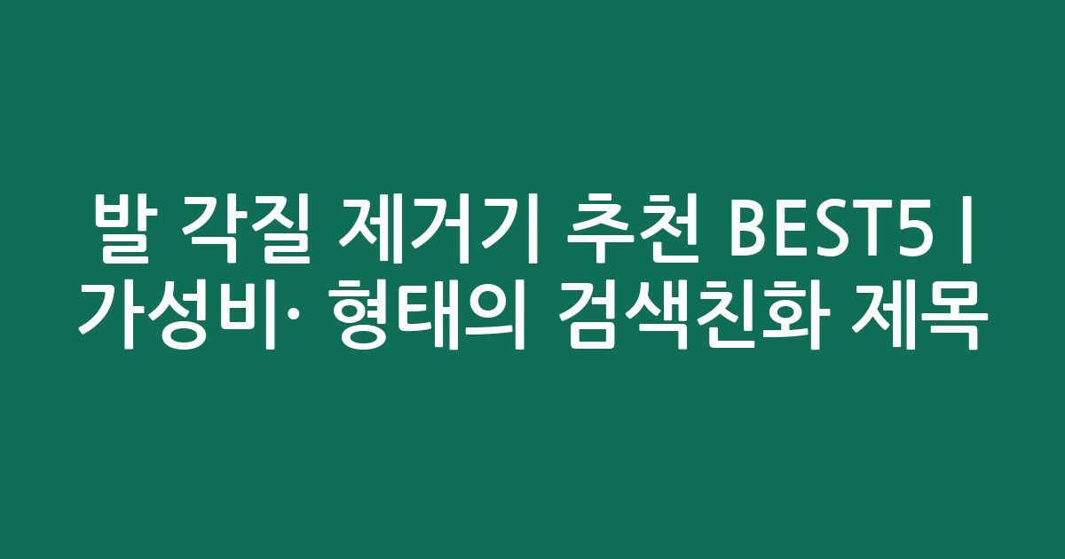 발 각질 제거기 추천 BEST5 | 가성비·인기 비교 형태의 검색친화 제목