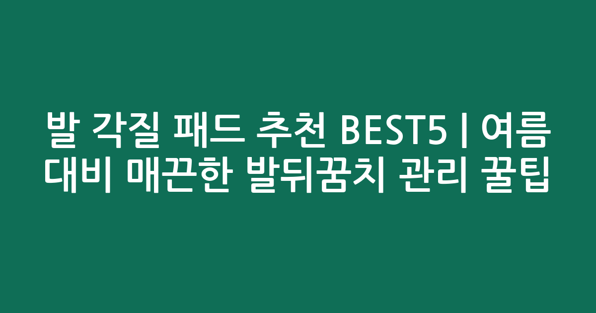 발 각질 패드 추천 BEST5 | 여름 대비 매끈한 발뒤꿈치 관리 꿀팁