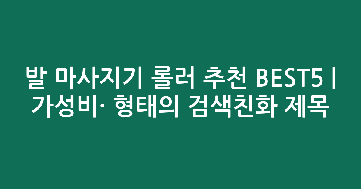 발 마사지기 롤러 추천 BEST5 | 가성비·인기 비교 형태의 검색친화 제목